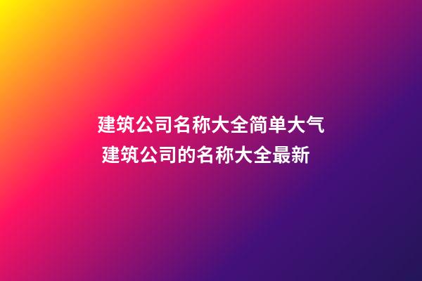 建筑公司名称大全简单大气 建筑公司的名称大全最新-第1张-公司起名-玄机派